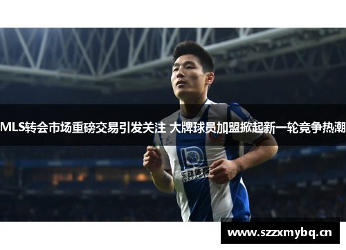 MLS转会市场重磅交易引发关注 大牌球员加盟掀起新一轮竞争热潮