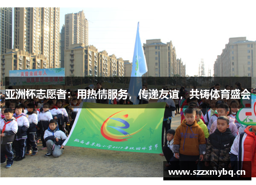 亚洲杯志愿者：用热情服务，传递友谊，共铸体育盛会