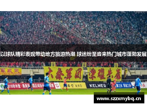 以球队精彩表现带动地方旅游热潮 球迷纷至沓来热门城市蓬勃发展