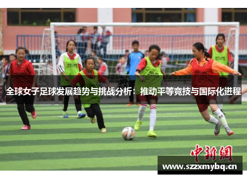 全球女子足球发展趋势与挑战分析：推动平等竞技与国际化进程