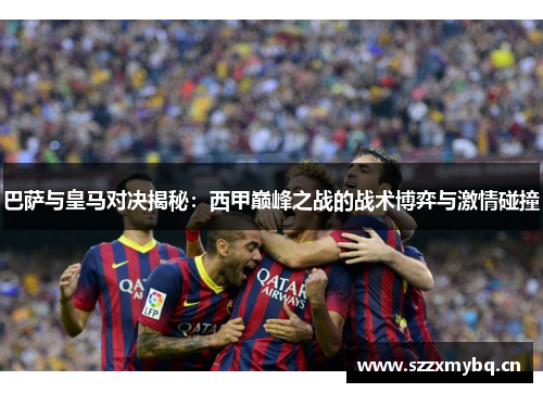 巴萨与皇马对决揭秘：西甲巅峰之战的战术博弈与激情碰撞