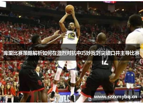 库里比赛策略解析如何在激烈对抗中巧妙找到突破口并主导比赛