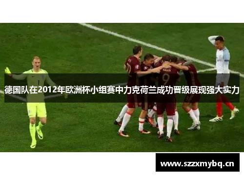 德国队在2012年欧洲杯小组赛中力克荷兰成功晋级展现强大实力