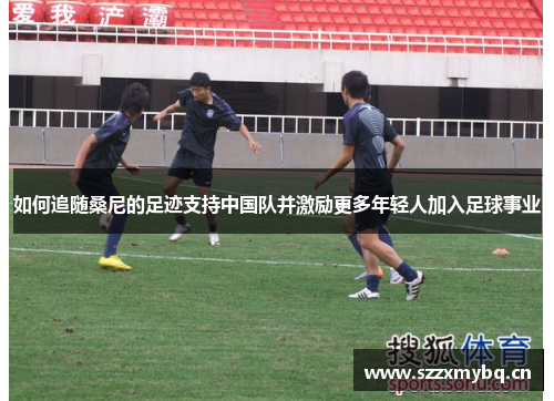 如何追随桑尼的足迹支持中国队并激励更多年轻人加入足球事业