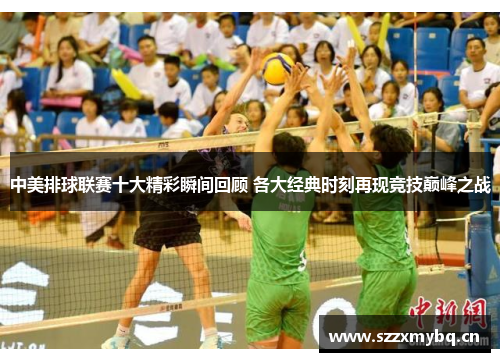 中美排球联赛十大精彩瞬间回顾 各大经典时刻再现竞技巅峰之战