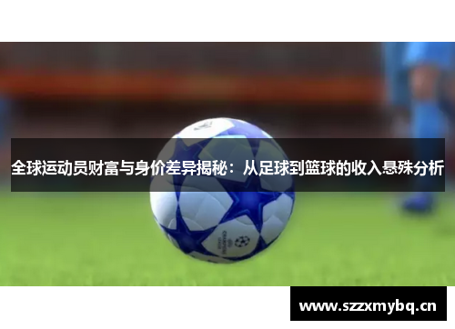 全球运动员财富与身价差异揭秘：从足球到篮球的收入悬殊分析