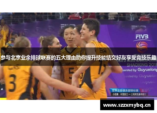 参与北京业余排球联赛的五大理由助你提升技能结交好友享受竞技乐趣