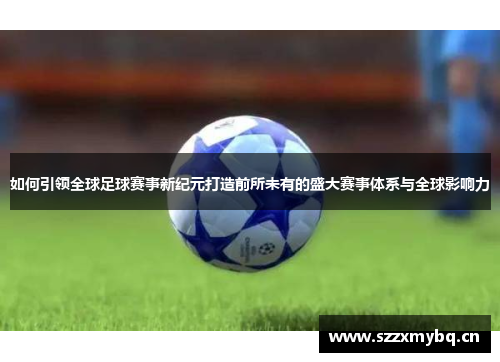 如何引领全球足球赛事新纪元打造前所未有的盛大赛事体系与全球影响力