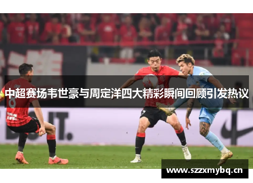 中超赛场韦世豪与周定洋四大精彩瞬间回顾引发热议