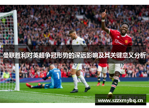 曼联胜利对英超争冠形势的深远影响及其关键意义分析