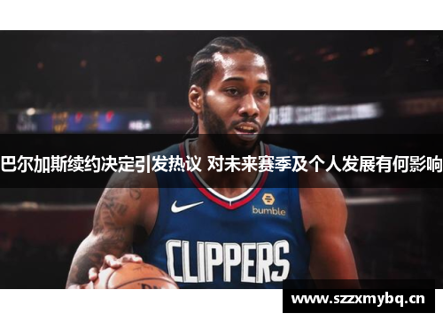 巴尔加斯续约决定引发热议 对未来赛季及个人发展有何影响