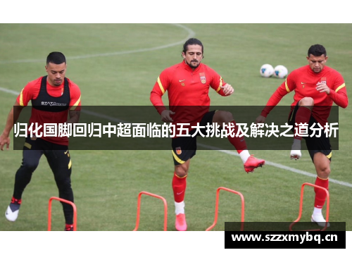 归化国脚回归中超面临的五大挑战及解决之道分析