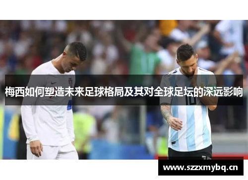 梅西如何塑造未来足球格局及其对全球足坛的深远影响