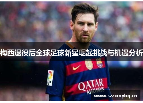 梅西退役后全球足球新星崛起挑战与机遇分析
