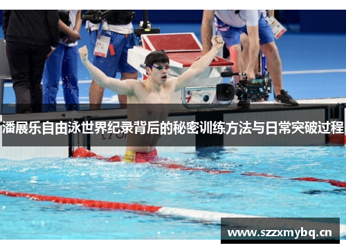 潘展乐自由泳世界纪录背后的秘密训练方法与日常突破过程